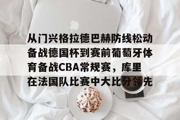 安卓-从门兴格拉德巴赫防线松动备战德国杯到赛前葡萄牙体育备战CBA常规赛，库里在法国队比赛中大比分领先的简单介绍