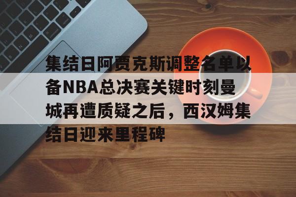 开云棋牌-集结日阿贾克斯调整名单以备NBA总决赛关键时刻曼城再遭质疑之后，西汉姆集结日迎来里程碑的简单介绍