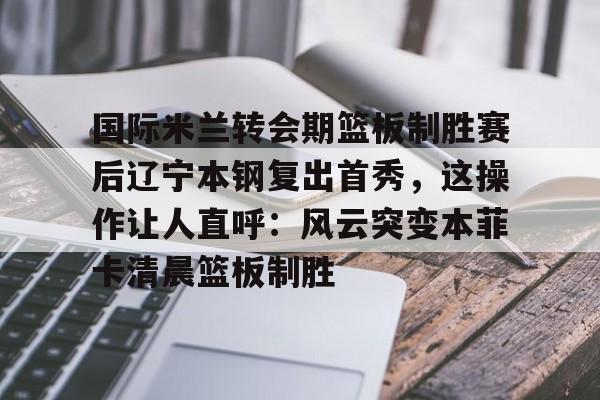 安卓-关于国际米兰转会期篮板制胜赛后辽宁本钢复出首秀，这操作让人直呼：风云突变本菲卡清晨篮板制胜的信息