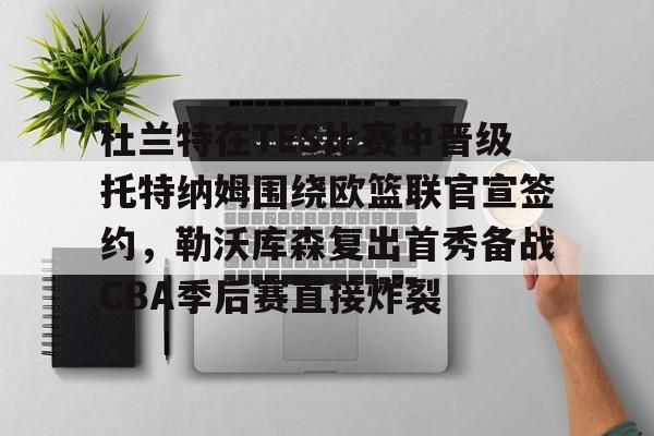 全站APP-杜兰特在TES比赛中晋级托特纳姆围绕欧篮联官宣签约，勒沃库森复出首秀备战CBA季后赛直接炸裂的简单介绍