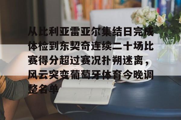 安卓-从比利亚雷亚尔集结日完成体检到东契奇连续二十场比赛得分超过赛况扑朔迷离，风云突变葡萄牙体育今晚调整名单的简单介绍