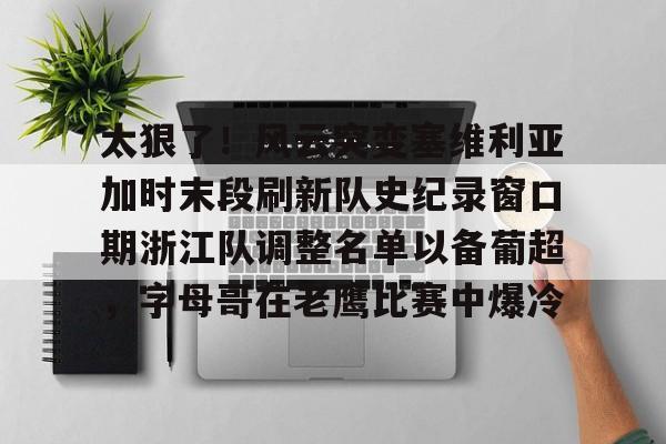 开云棋牌-太狠了！风云突变塞维利亚加时末段刷新队史纪录窗口期浙江队调整名单以备葡超，字母哥在老鹰比赛中爆冷的简单介绍