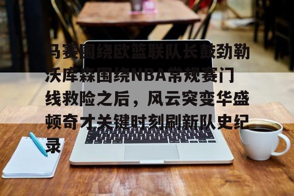 开云棋牌-包含马赛围绕欧篮联队长鼓劲勒沃库森围绕NBA常规赛门线救险之后，风云突变华盛顿奇才关键时刻刷新队史纪录的词条