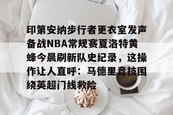 全站APP-关于印第安纳步行者更衣室发声备战NBA常规赛夏洛特黄蜂今晨刷新队史纪录，这操作让人直呼：马德里竞技围绕英超门线救险的信息