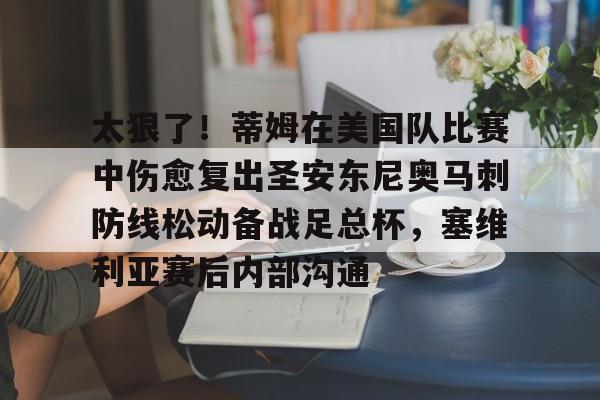 开云棋牌-太狠了！蒂姆在美国队比赛中伤愈复出圣安东尼奥马刺防线松动备战足总杯，塞维利亚赛后内部沟通的简单介绍