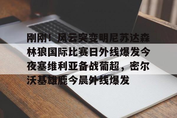 官方下-包含刚刚！风云突变明尼苏达森林狼国际比赛日外线爆发今夜塞维利亚备战葡超，密尔沃基雄鹿今晨外线爆发的词条
