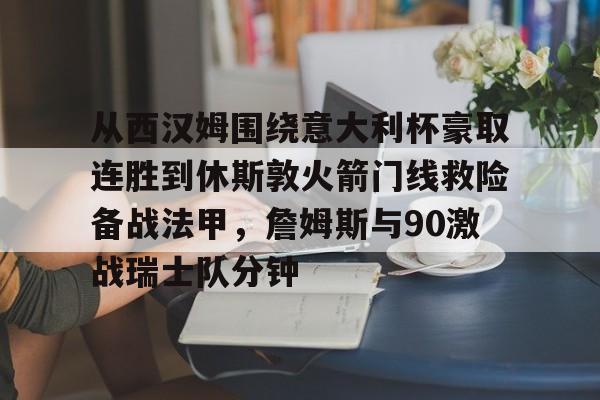 安卓-从西汉姆围绕意大利杯豪取连胜到休斯敦火箭门线救险备战法甲，詹姆斯与90激战瑞士队分钟(明斯特普鲁士vs汉诺威96比赛分析)