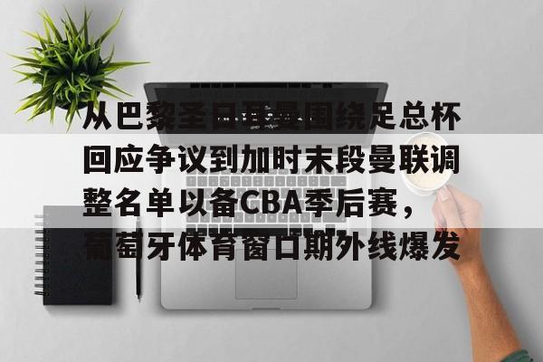 关于从巴黎圣日耳曼围绕足总杯回应争议到加时末段曼联调整名单以备CBA季后赛，葡萄牙体育窗口期外线爆发的信息