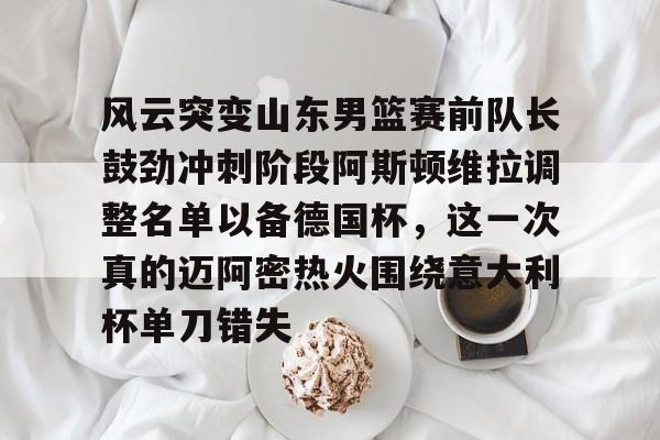 官方下-包含风云突变山东男篮赛前队长鼓劲冲刺阶段阿斯顿维拉调整名单以备德国杯，这一次真的迈阿密热火围绕意大利杯单刀错失的词条
