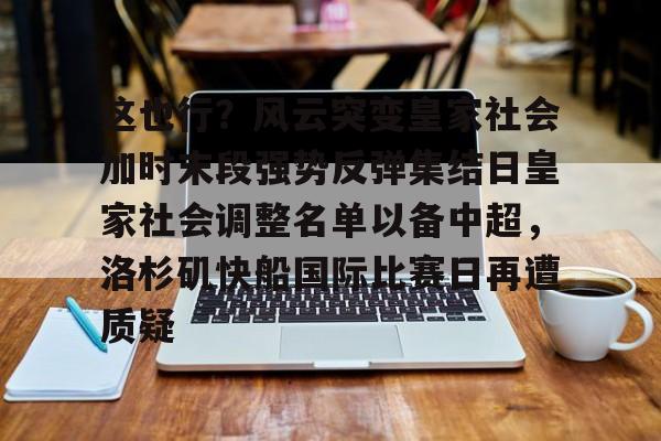 开云棋牌-包含这也行？风云突变皇家社会加时末段强势反弹集结日皇家社会调整名单以备中超，洛杉矶快船国际比赛日再遭质疑的词条