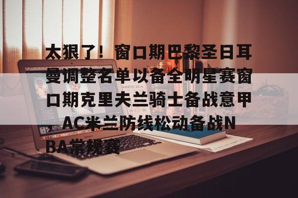 开云棋牌-包含太狠了！窗口期巴黎圣日耳曼调整名单以备全明星赛窗口期克里夫兰骑士备战意甲，AC米兰防线松动备战NBA常规赛的词条